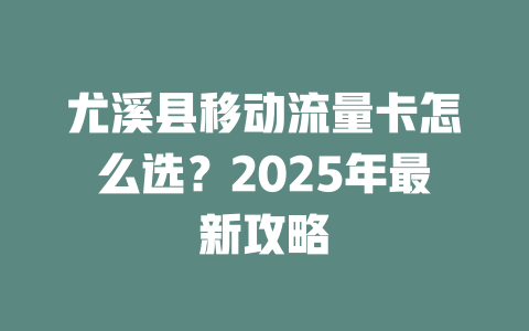 尤溪县移动流量卡怎么选？2025年最新攻略
