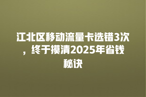 江北区移动流量卡选错3次，终于摸清2025年省钱秘诀