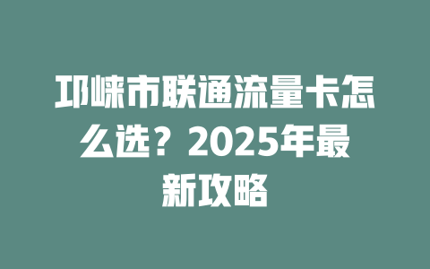 邛崃市联通流量卡怎么选？2025年最新攻略