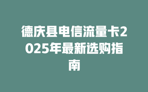 德庆县电信流量卡2025年最新选购指南