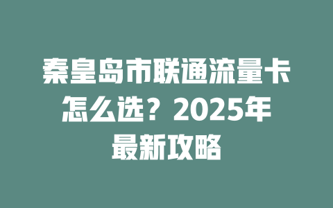 秦皇岛市联通流量卡怎么选？2025年最新攻略