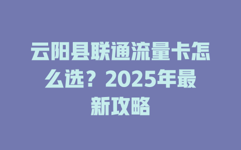 云阳县联通流量卡怎么选？2025年最新攻略