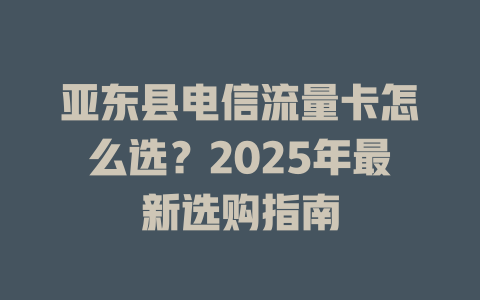 亚东县电信流量卡怎么选？2025年最新选购指南