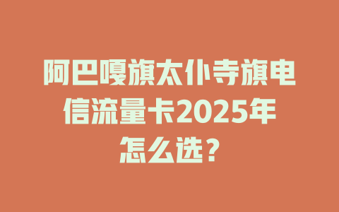 阿巴嘎旗太仆寺旗电信流量卡2025年怎么选？
