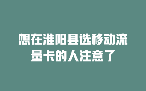 想在淮阳县选移动流量卡的人注意了