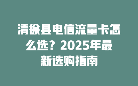清徐县电信流量卡怎么选？2025年最新选购指南