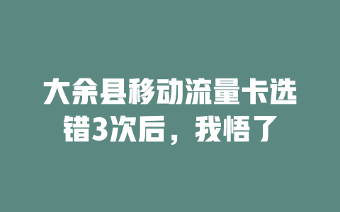 大余县移动流量卡选错3次后，我悟了