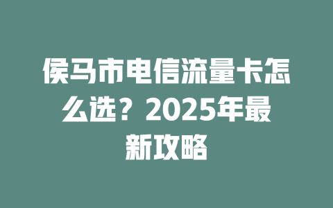侯马市电信流量卡怎么选？2025年最新攻略