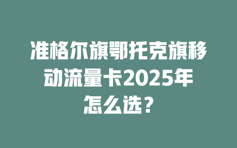 准格尔旗鄂托克旗移动流量卡2025年怎么选？