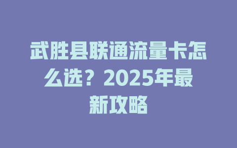 武胜县联通流量卡怎么选？2025年最新攻略