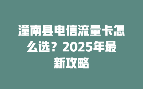 潼南县电信流量卡怎么选？2025年最新攻略