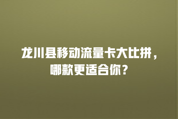 龙川县移动流量卡大比拼，哪款更适合你？