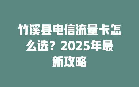 竹溪县电信流量卡怎么选？2025年最新攻略