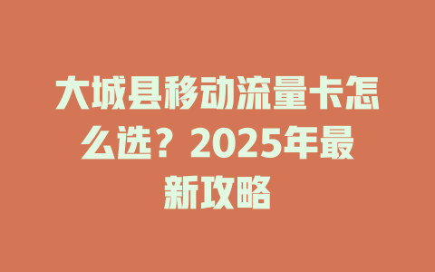 大城县移动流量卡怎么选？2025年最新攻略