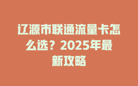 辽源市联通流量卡怎么选？2025年最新攻略