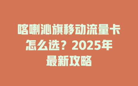 喀喇沁旗移动流量卡怎么选？2025年最新攻略
