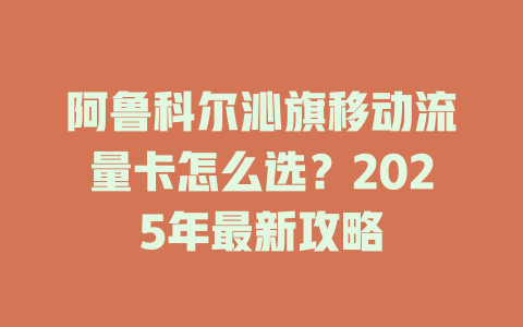 阿鲁科尔沁旗移动流量卡怎么选？2025年最新攻略
