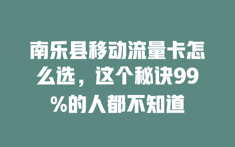 南乐县移动流量卡怎么选，这个秘诀99%的人都不知道