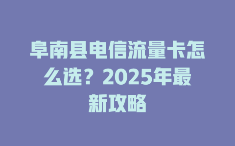 阜南县电信流量卡怎么选？2025年最新攻略