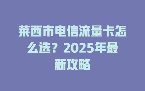莱西市电信流量卡怎么选？2025年最新攻略