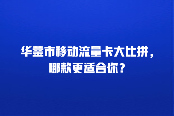 华蓥市移动流量卡大比拼，哪款更适合你？