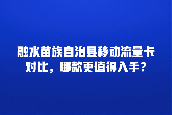 融水苗族自治县移动流量卡对比，哪款更值得入手？