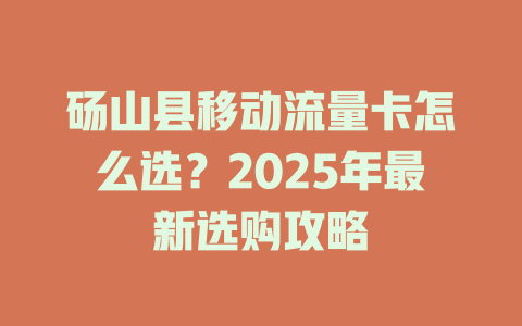 砀山县移动流量卡怎么选？2025年最新选购攻略