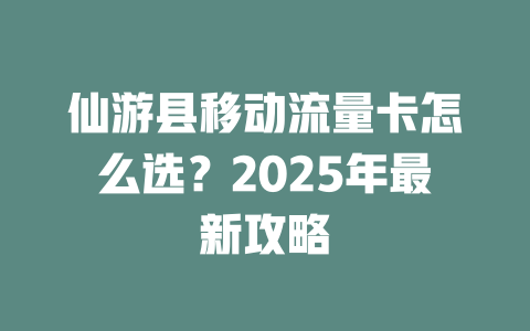 仙游县移动流量卡怎么选？2025年最新攻略