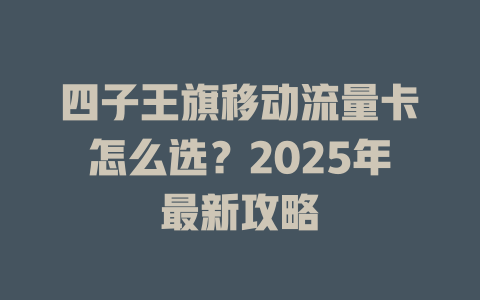 四子王旗移动流量卡怎么选？2025年最新攻略