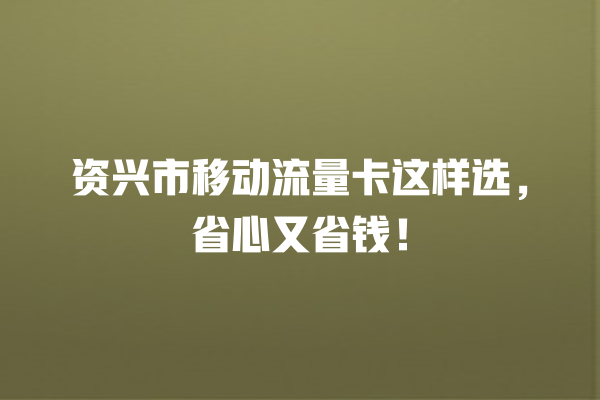 资兴市移动流量卡这样选，省心又省钱！