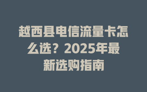 越西县电信流量卡怎么选？2025年最新选购指南