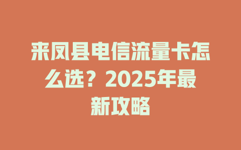 来凤县电信流量卡怎么选？2025年最新攻略
