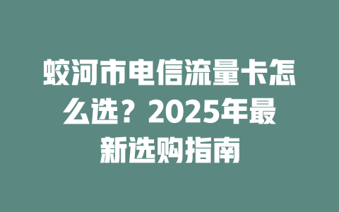 蛟河市电信流量卡怎么选？2025年最新选购指南
