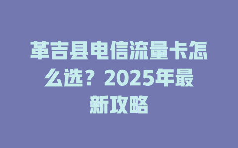 革吉县电信流量卡怎么选？2025年最新攻略