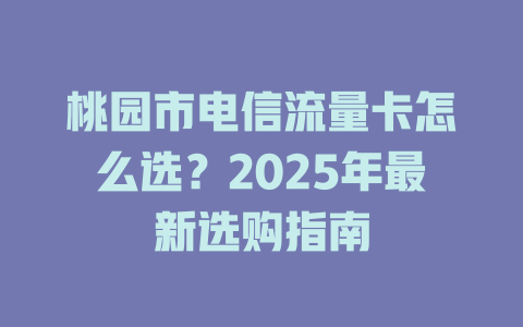 桃园市电信流量卡怎么选？2025年最新选购指南