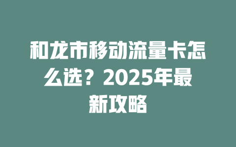 和龙市移动流量卡怎么选？2025年最新攻略