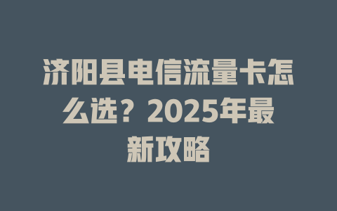 济阳县电信流量卡怎么选？2025年最新攻略