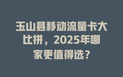 玉山县移动流量卡大比拼，2025年哪家更值得选？