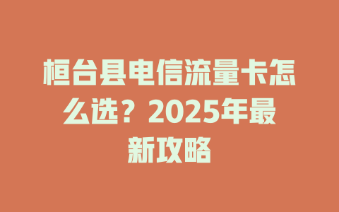 桓台县电信流量卡怎么选？2025年最新攻略