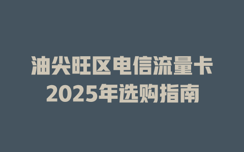 油尖旺区电信流量卡2025年选购指南
