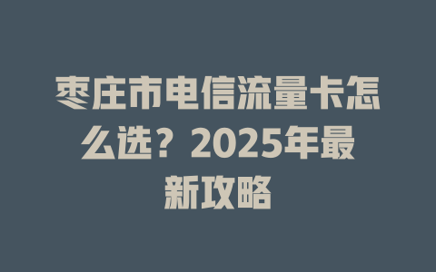 枣庄市电信流量卡怎么选？2025年最新攻略