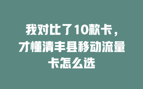 我对比了10款卡，才懂清丰县移动流量卡怎么选