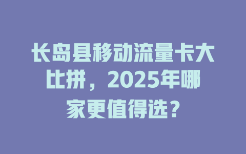 长岛县移动流量卡大比拼，2025年哪家更值得选？