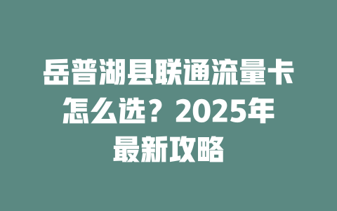 岳普湖县联通流量卡怎么选？2025年最新攻略