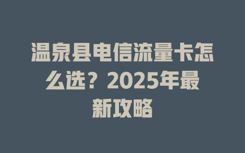 温泉县电信流量卡怎么选？2025年最新攻略