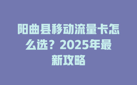 阳曲县移动流量卡怎么选？2025年最新攻略