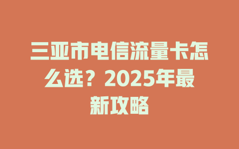 三亚市电信流量卡怎么选？2025年最新攻略
