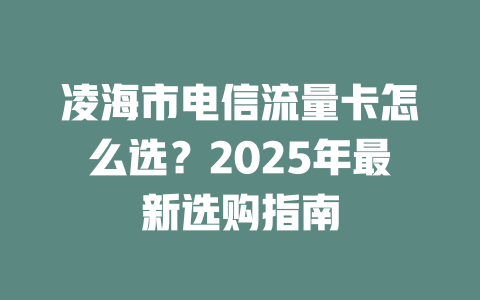 凌海市电信流量卡怎么选？2025年最新选购指南
