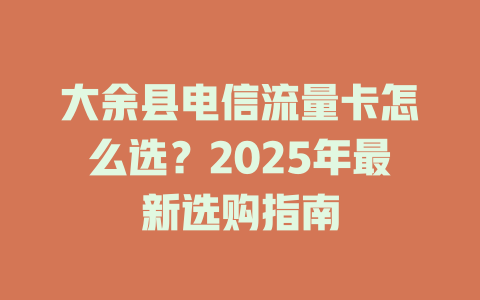 大余县电信流量卡怎么选？2025年最新选购指南