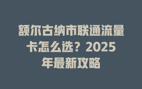 额尔古纳市联通流量卡怎么选？2025年最新攻略